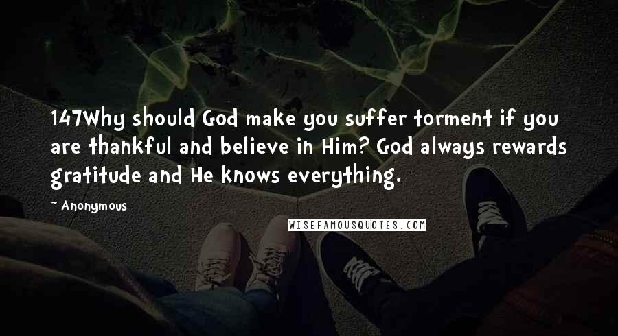 Anonymous Quotes: 147Why should God make you suffer torment if you are thankful and believe in Him? God always rewards gratitude and He knows everything.