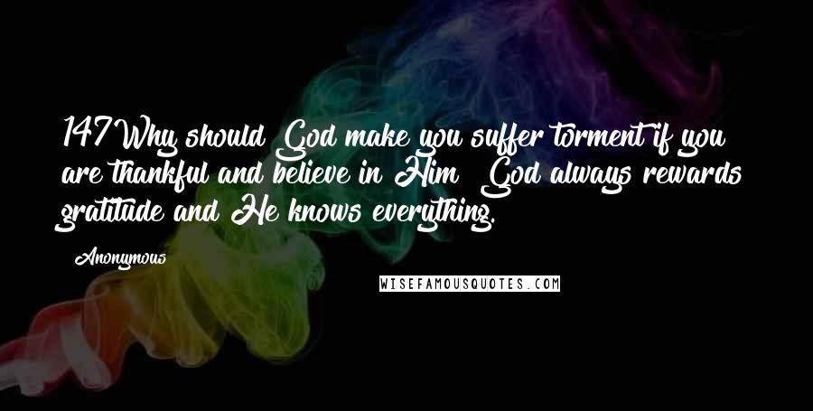 Anonymous Quotes: 147Why should God make you suffer torment if you are thankful and believe in Him? God always rewards gratitude and He knows everything.