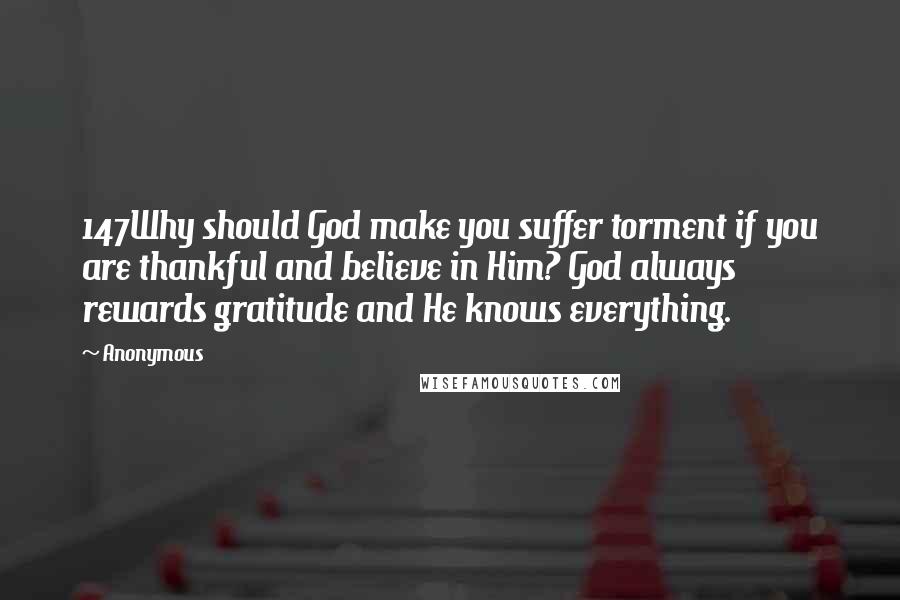 Anonymous Quotes: 147Why should God make you suffer torment if you are thankful and believe in Him? God always rewards gratitude and He knows everything.