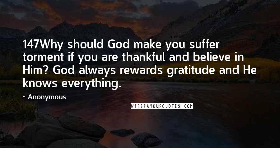 Anonymous Quotes: 147Why should God make you suffer torment if you are thankful and believe in Him? God always rewards gratitude and He knows everything.