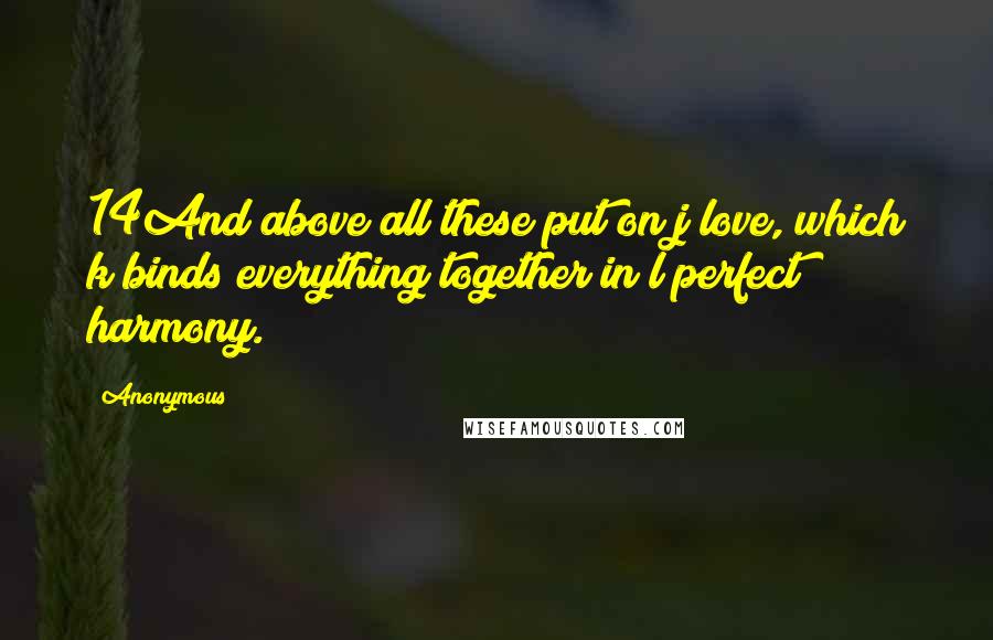 Anonymous Quotes: 14And above all these put on j love, which k binds everything together in l perfect harmony.