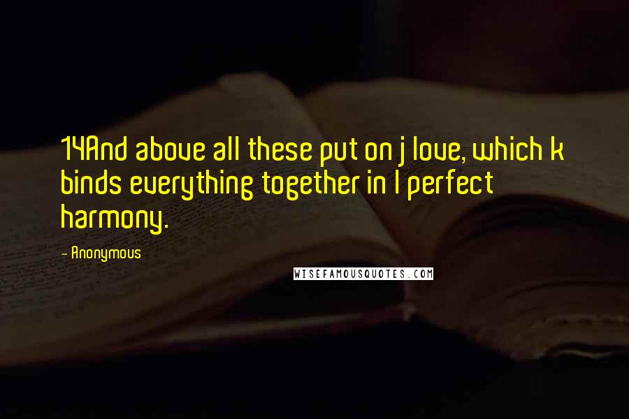 Anonymous Quotes: 14And above all these put on j love, which k binds everything together in l perfect harmony.