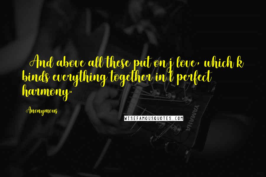 Anonymous Quotes: 14And above all these put on j love, which k binds everything together in l perfect harmony.