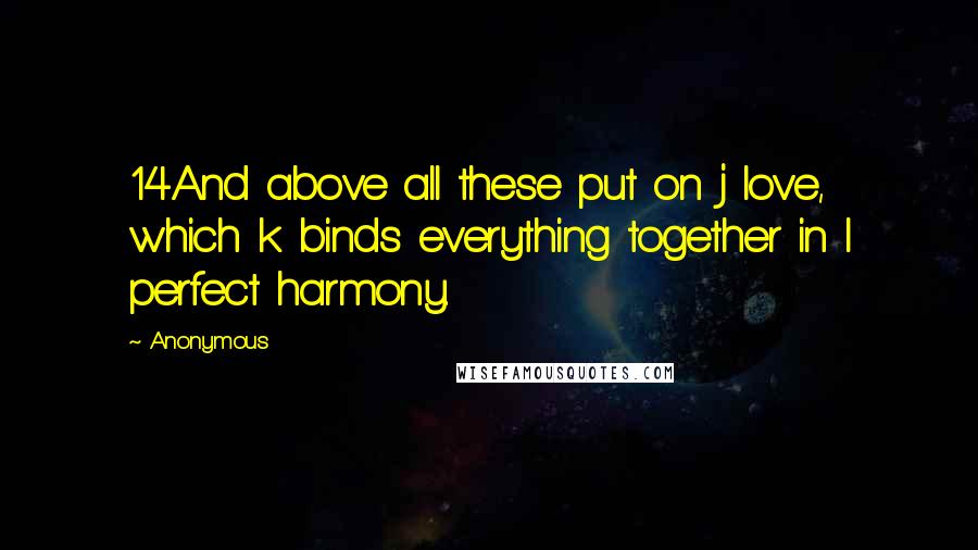 Anonymous Quotes: 14And above all these put on j love, which k binds everything together in l perfect harmony.