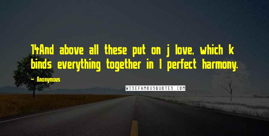 Anonymous Quotes: 14And above all these put on j love, which k binds everything together in l perfect harmony.