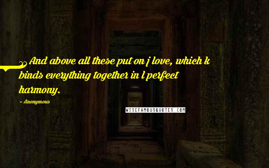 Anonymous Quotes: 14And above all these put on j love, which k binds everything together in l perfect harmony.