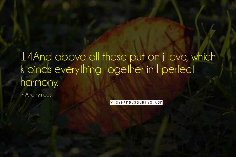 Anonymous Quotes: 14And above all these put on j love, which k binds everything together in l perfect harmony.