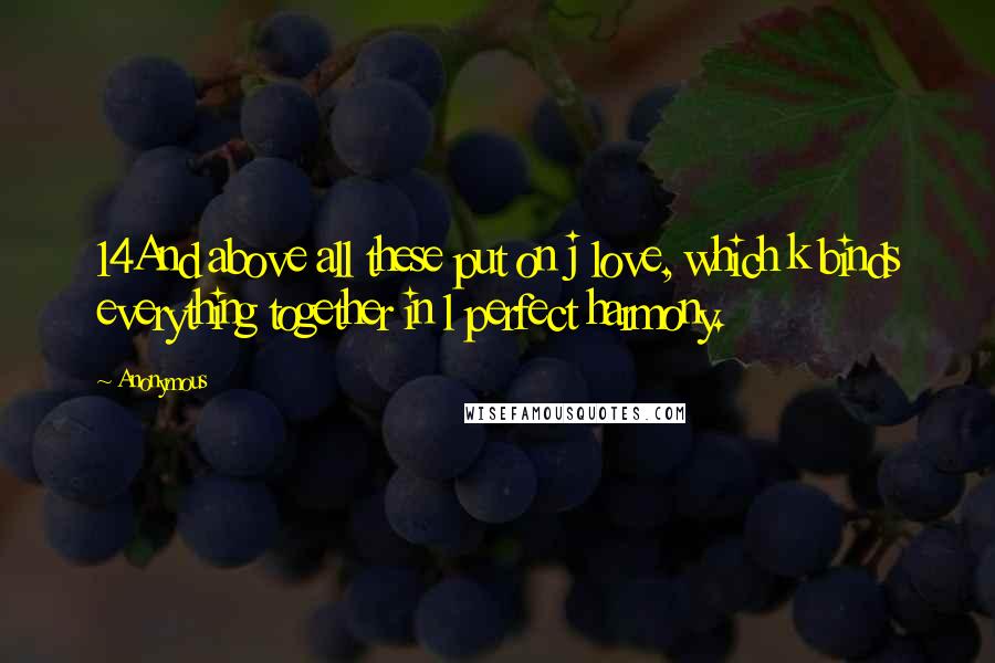 Anonymous Quotes: 14And above all these put on j love, which k binds everything together in l perfect harmony.