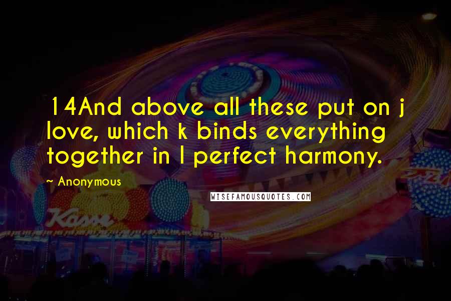 Anonymous Quotes: 14And above all these put on j love, which k binds everything together in l perfect harmony.