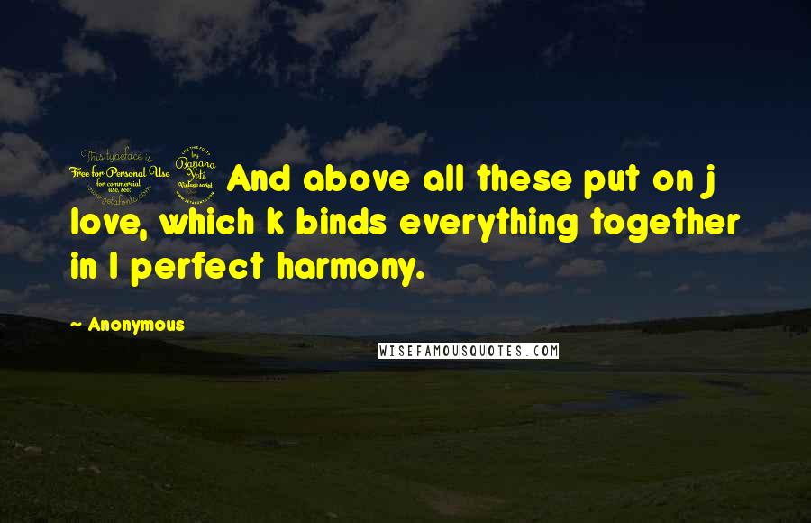 Anonymous Quotes: 14And above all these put on j love, which k binds everything together in l perfect harmony.