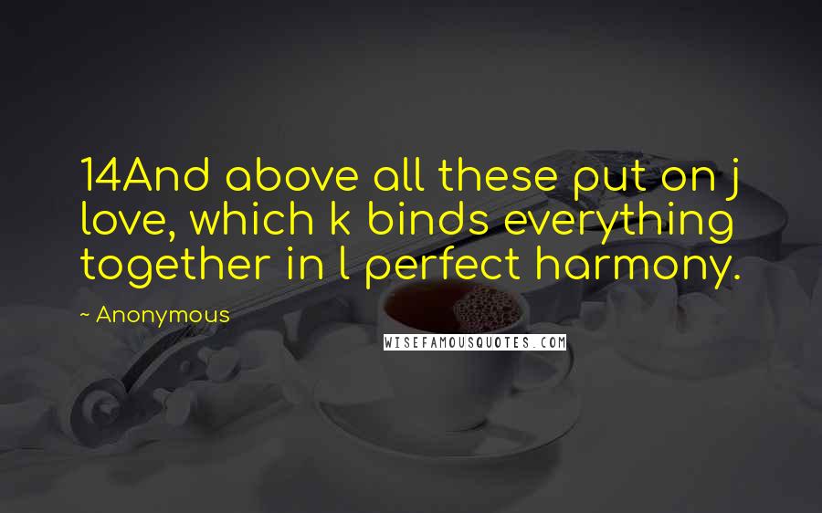 Anonymous Quotes: 14And above all these put on j love, which k binds everything together in l perfect harmony.
