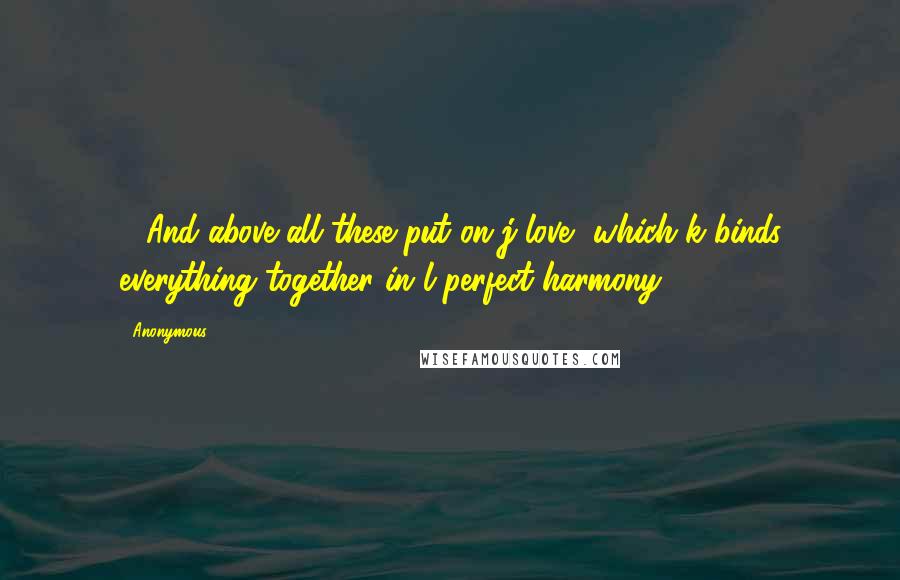 Anonymous Quotes: 14And above all these put on j love, which k binds everything together in l perfect harmony.