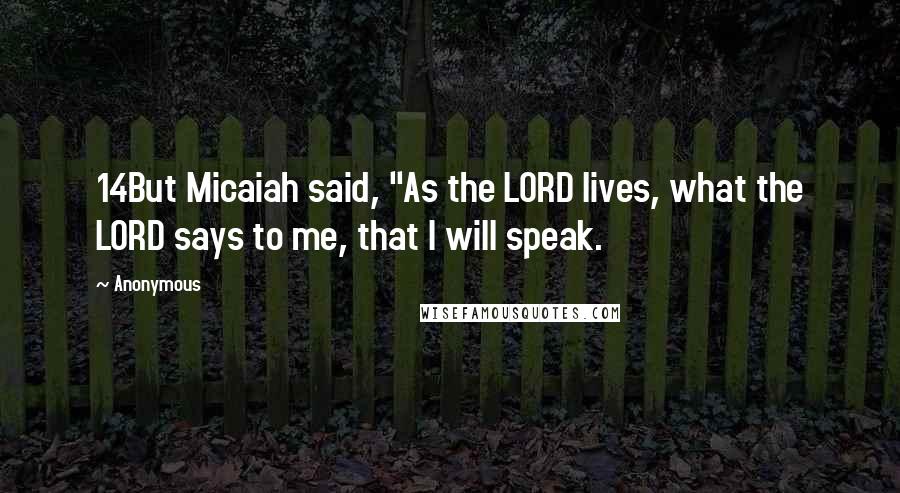 Anonymous Quotes: 14But Micaiah said, "As the LORD lives, what the LORD says to me, that I will speak.