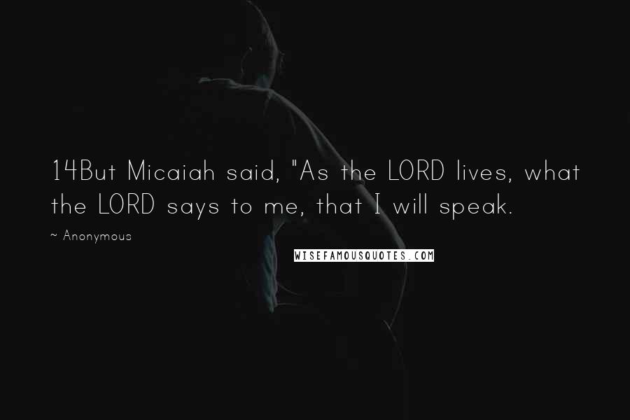Anonymous Quotes: 14But Micaiah said, "As the LORD lives, what the LORD says to me, that I will speak.
