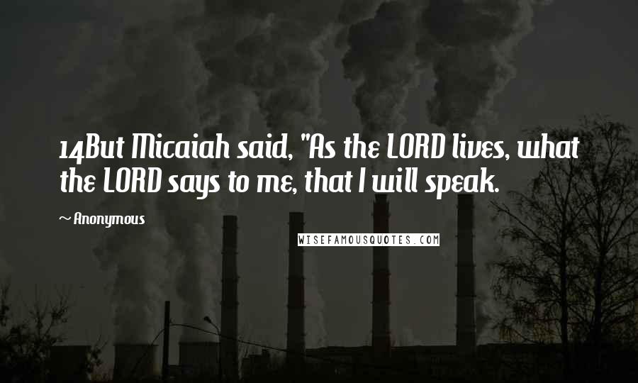 Anonymous Quotes: 14But Micaiah said, "As the LORD lives, what the LORD says to me, that I will speak.