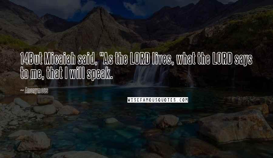 Anonymous Quotes: 14But Micaiah said, "As the LORD lives, what the LORD says to me, that I will speak.