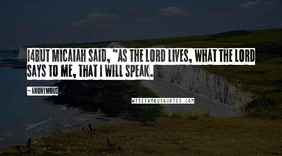Anonymous Quotes: 14But Micaiah said, "As the LORD lives, what the LORD says to me, that I will speak.