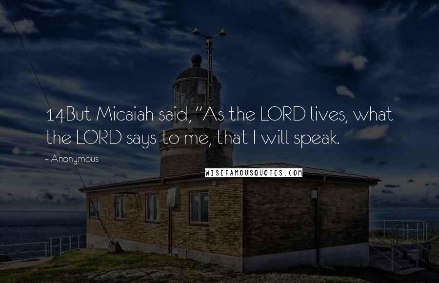 Anonymous Quotes: 14But Micaiah said, "As the LORD lives, what the LORD says to me, that I will speak.