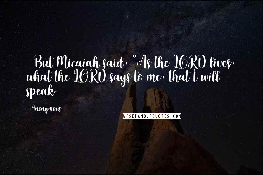 Anonymous Quotes: 14But Micaiah said, "As the LORD lives, what the LORD says to me, that I will speak.