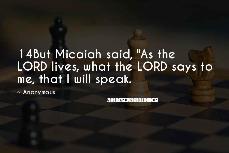 Anonymous Quotes: 14But Micaiah said, "As the LORD lives, what the LORD says to me, that I will speak.