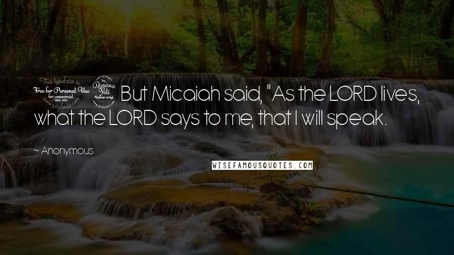 Anonymous Quotes: 14But Micaiah said, "As the LORD lives, what the LORD says to me, that I will speak.