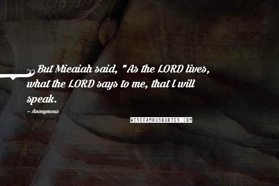 Anonymous Quotes: 14But Micaiah said, "As the LORD lives, what the LORD says to me, that I will speak.