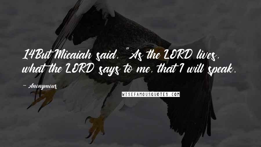 Anonymous Quotes: 14But Micaiah said, "As the LORD lives, what the LORD says to me, that I will speak.
