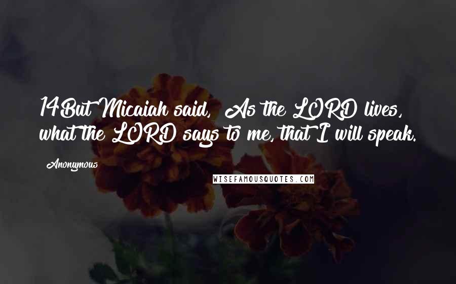 Anonymous Quotes: 14But Micaiah said, "As the LORD lives, what the LORD says to me, that I will speak.