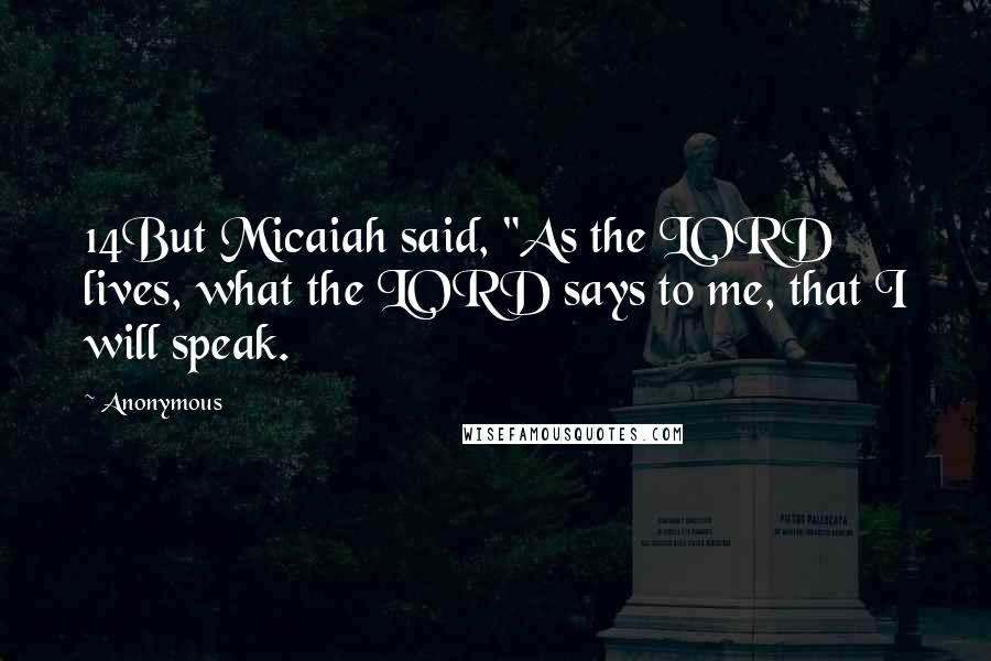 Anonymous Quotes: 14But Micaiah said, "As the LORD lives, what the LORD says to me, that I will speak.