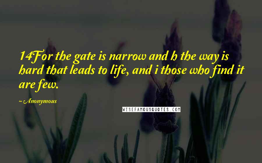 Anonymous Quotes: 14For the gate is narrow and h the way is hard that leads to life, and i those who find it are few.