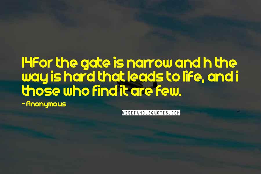 Anonymous Quotes: 14For the gate is narrow and h the way is hard that leads to life, and i those who find it are few.