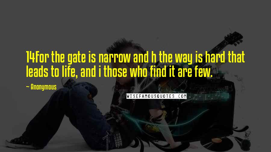 Anonymous Quotes: 14For the gate is narrow and h the way is hard that leads to life, and i those who find it are few.