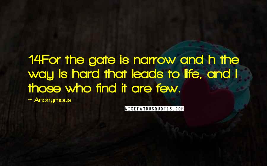 Anonymous Quotes: 14For the gate is narrow and h the way is hard that leads to life, and i those who find it are few.