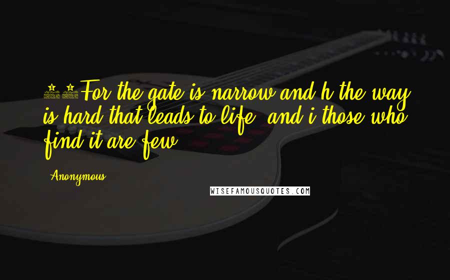 Anonymous Quotes: 14For the gate is narrow and h the way is hard that leads to life, and i those who find it are few.