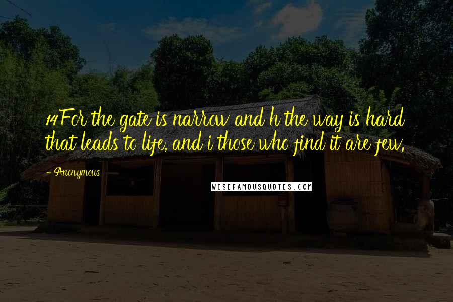 Anonymous Quotes: 14For the gate is narrow and h the way is hard that leads to life, and i those who find it are few.