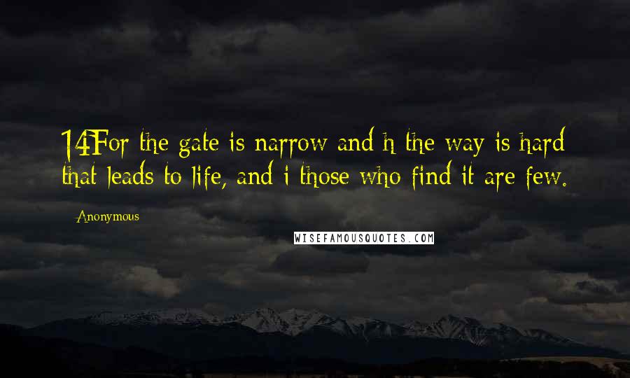 Anonymous Quotes: 14For the gate is narrow and h the way is hard that leads to life, and i those who find it are few.