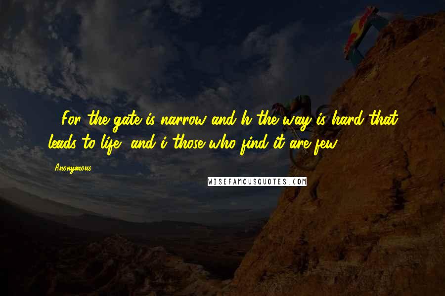 Anonymous Quotes: 14For the gate is narrow and h the way is hard that leads to life, and i those who find it are few.