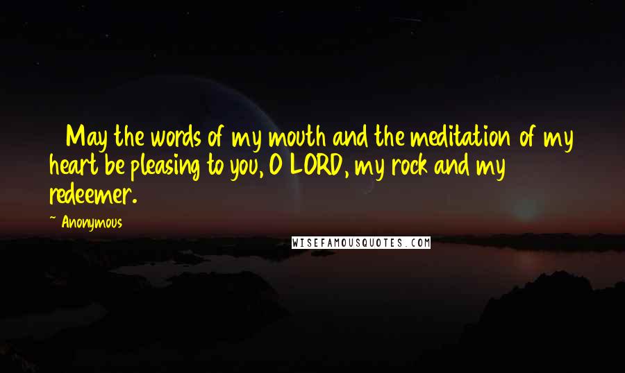 Anonymous Quotes: 14May the words of my mouth and the meditation of my heart be pleasing to you, O LORD, my rock and my redeemer.