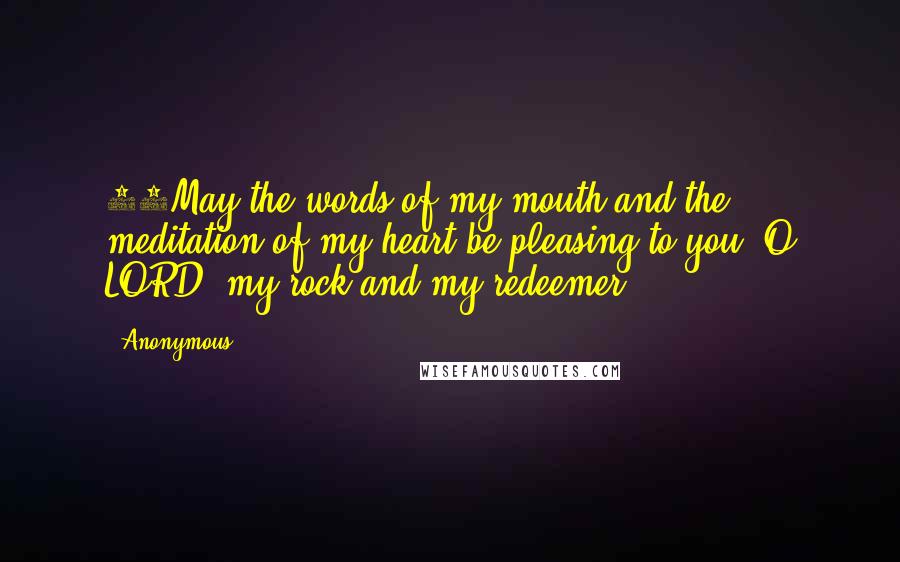 Anonymous Quotes: 14May the words of my mouth and the meditation of my heart be pleasing to you, O LORD, my rock and my redeemer.