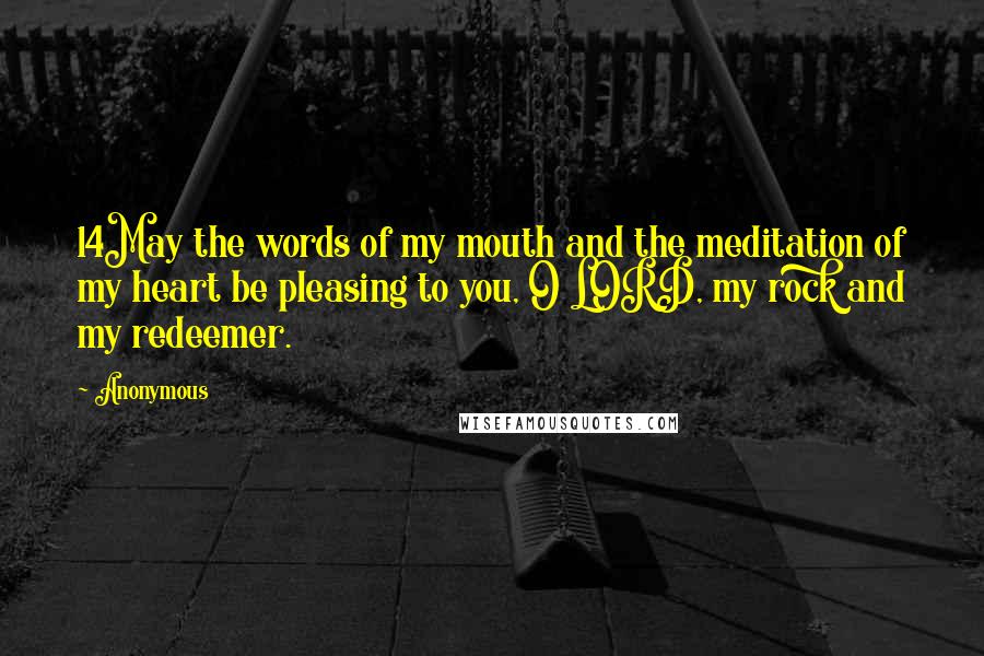 Anonymous Quotes: 14May the words of my mouth and the meditation of my heart be pleasing to you, O LORD, my rock and my redeemer.