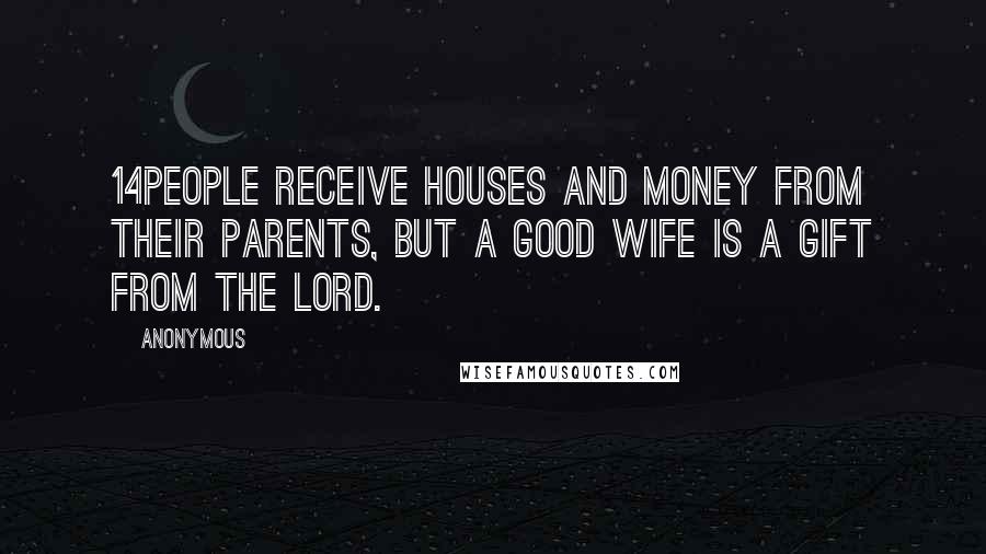 Anonymous Quotes: 14People receive houses and money from their parents, but a good wife is a gift from the LORD.