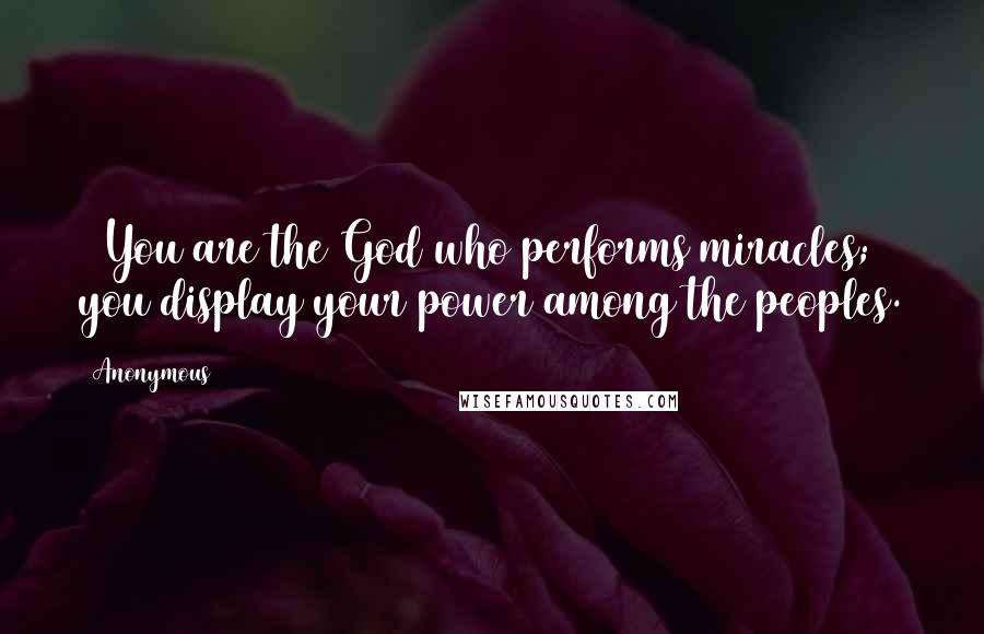Anonymous Quotes: 14You are the God who performs miracles; you display your power among the peoples.