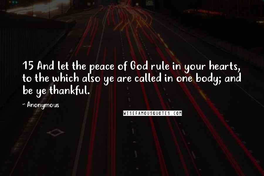 Anonymous Quotes: 15 And let the peace of God rule in your hearts, to the which also ye are called in one body; and be ye thankful.