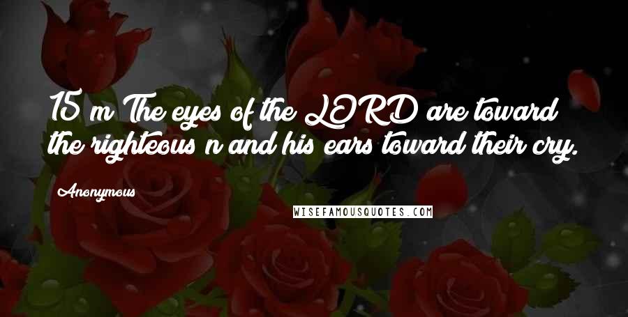 Anonymous Quotes: 15 m The eyes of the LORD are toward the righteous n and his ears toward their cry.