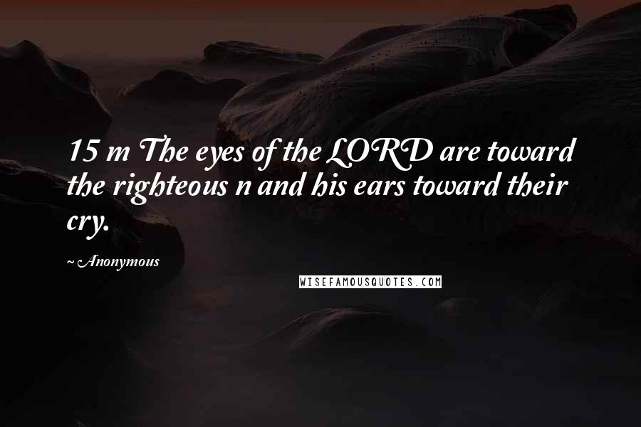 Anonymous Quotes: 15 m The eyes of the LORD are toward the righteous n and his ears toward their cry.