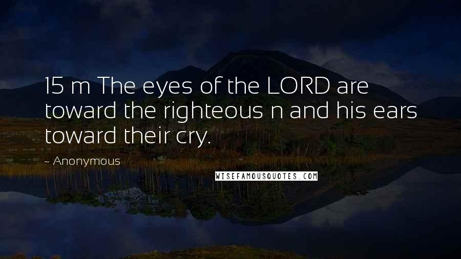 Anonymous Quotes: 15 m The eyes of the LORD are toward the righteous n and his ears toward their cry.