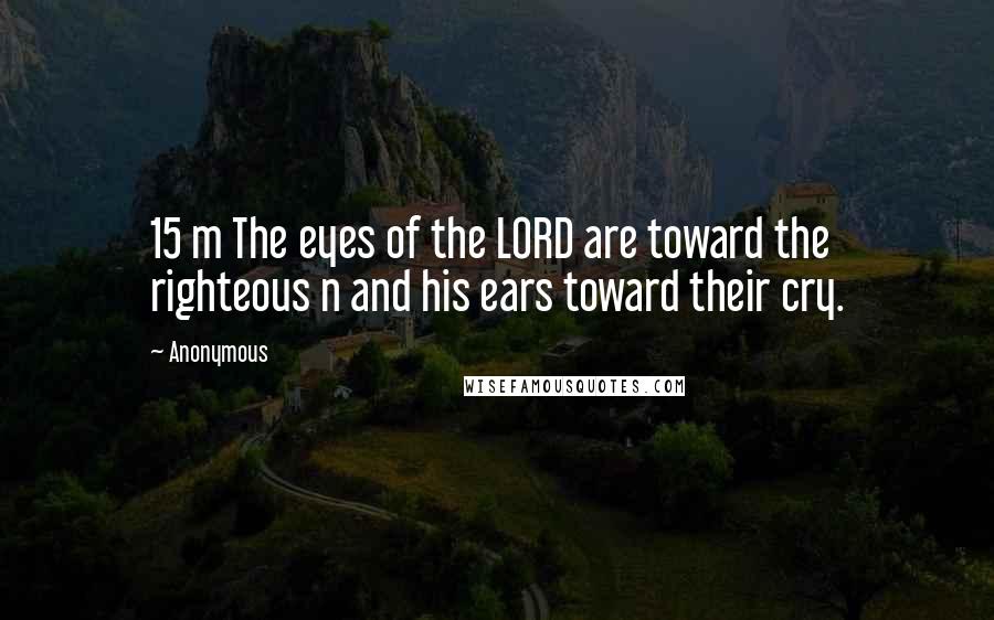 Anonymous Quotes: 15 m The eyes of the LORD are toward the righteous n and his ears toward their cry.