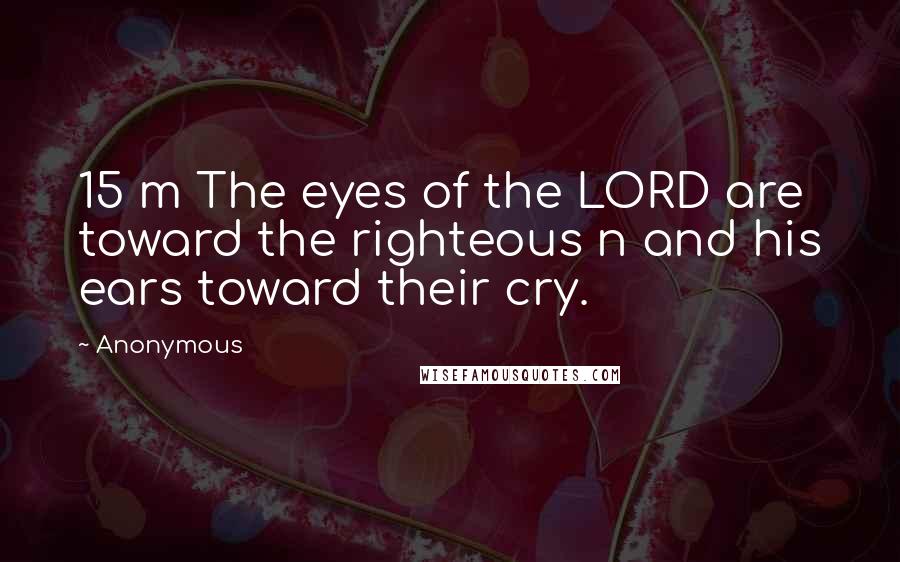 Anonymous Quotes: 15 m The eyes of the LORD are toward the righteous n and his ears toward their cry.