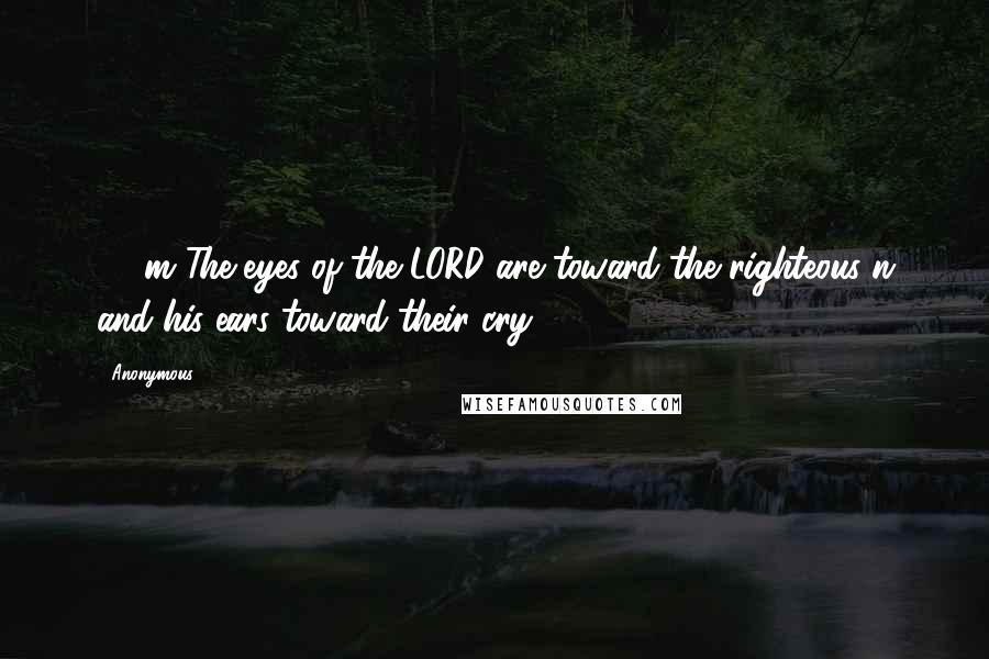 Anonymous Quotes: 15 m The eyes of the LORD are toward the righteous n and his ears toward their cry.