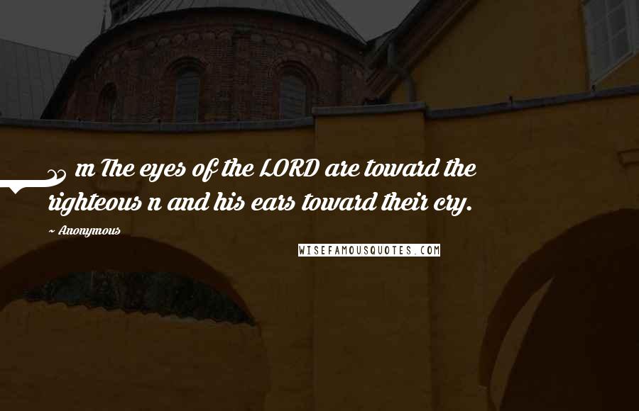 Anonymous Quotes: 15 m The eyes of the LORD are toward the righteous n and his ears toward their cry.